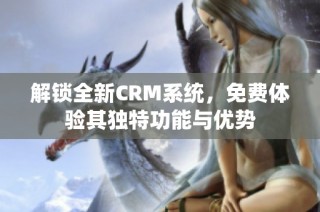 解锁全新CRM系统，免费体验其独特功能与优势