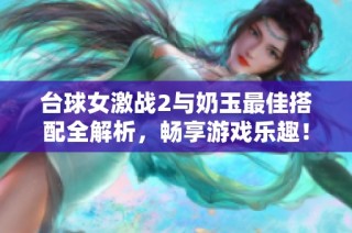 台球女激战2与奶玉最佳搭配全解析，畅享游戏乐趣！