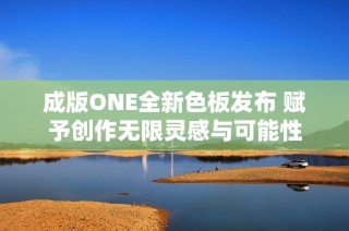 成版ONE全新色板发布 赋予创作无限灵感与可能性