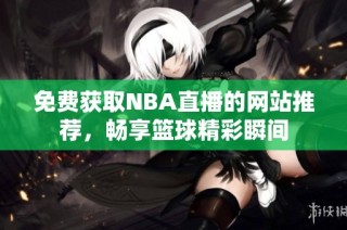 免费获取NBA直播的网站推荐，畅享篮球精彩瞬间