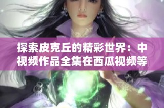 探索皮克丘的精彩世界：中视频作品全集在西瓜视频等你观看