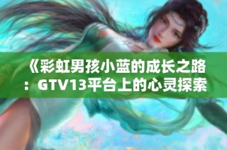 《彩虹男孩小蓝的成长之路：GTV13平台上的心灵探索》