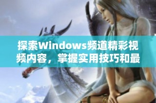 探索Windows频道精彩视频内容，掌握实用技巧和最新资讯