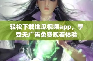 轻松下载地瓜视频app，享受无广告免费观看体验