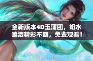 全新版本4D玉蒲团，奶水喷洒精彩不断，免费观看！