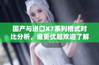 国产与进口X7系列槽式对比分析，谁更优越欢迎了解