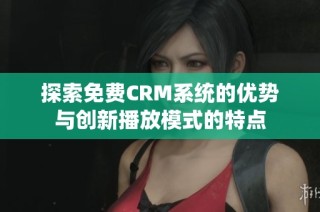 探索免费CRM系统的优势与创新播放模式的特点