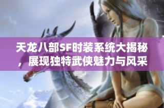 天龙八部SF时装系统大揭秘，展现独特武侠魅力与风采