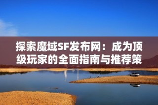 探索魔域SF发布网：成为顶级玩家的全面指南与推荐策略