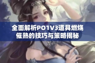 全面解析PO1V3道具燃烧催熟的技巧与策略揭秘