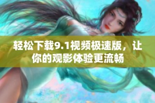 轻松下载9.1视频极速版，让你的观影体验更流畅