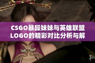 CSGO暴躁妹妹与英雄联盟LOGO的精彩对比分析与解读