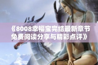 《8008幸福宝完结最新章节免费阅读分享与精彩点评》