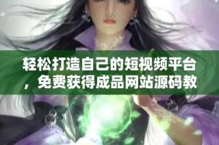 轻松打造自己的短视频平台，免费获得成品网站源码教程