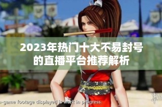 2023年热门十大不易封号的直播平台推荐解析