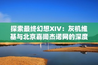 探索最终幻想XIV：灰机维基与北京嘉闻杰诺网的深度解析