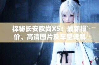 探秘长安欧尚X5：最新报价、高清图片及车型详解