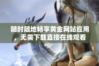 随时随地畅享黄金网站应用，无需下载直接在线观看