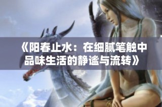 《阳春止水：在细腻笔触中品味生活的静谧与流转》