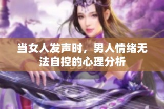 当女人发声时，男人情绪无法自控的心理分析