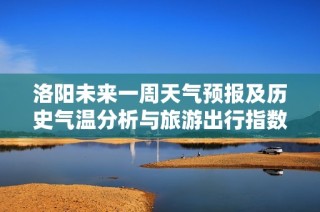 洛阳未来一周天气预报及历史气温分析与旅游出行指数推荐