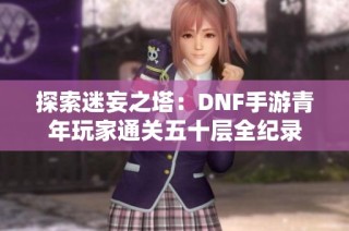 探索迷妄之塔：DNF手游青年玩家通关五十层全纪录