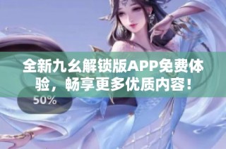 全新九幺解锁版APP免费体验，畅享更多优质内容！