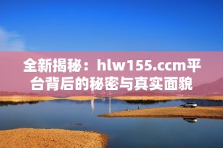 全新揭秘：hlw155.ccm平台背后的秘密与真实面貌