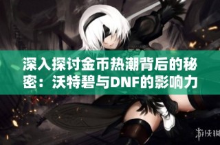 深入探讨金币热潮背后的秘密：沃特碧与DNF的影响力揭秘