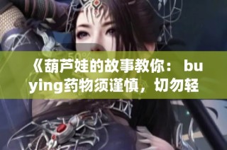 《葫芦娃的故事教你： buying药物须谨慎，切勿轻信》