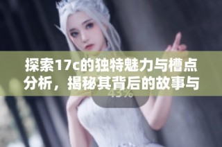 探索17c的独特魅力与槽点分析，揭秘其背后的故事与价值