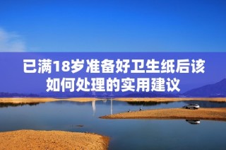 已满18岁准备好卫生纸后该如何处理的实用建议