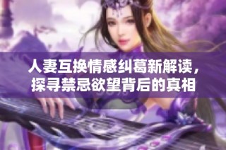 人妻互换情感纠葛新解读，探寻禁忌欲望背后的真相