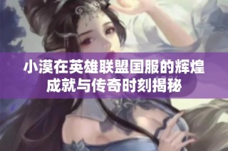 小漠在英雄联盟国服的辉煌成就与传奇时刻揭秘