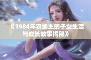 《1984年农场主的子女生活与成长故事揭秘》