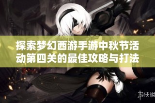 探索梦幻西游手游中秋节活动第四关的最佳攻略与打法技巧
