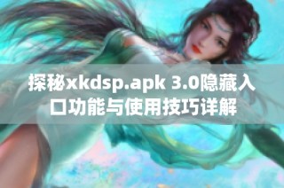 探秘xkdsp.apk 3.0隐藏入口功能与使用技巧详解