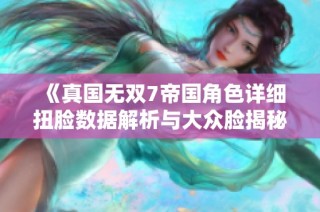 《真国无双7帝国角色详细扭脸数据解析与大众脸揭秘》