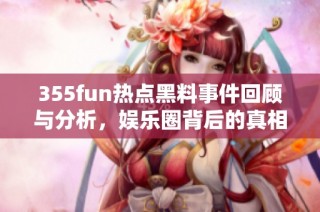 355fun热点黑料事件回顾与分析，娱乐圈背后的真相揭秘