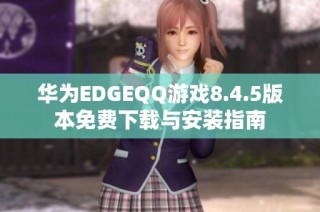 华为EDGEQQ游戏8.4.5版本免费下载与安装指南