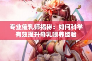 专业催乳师揭秘：如何科学有效提升母乳喂养经验