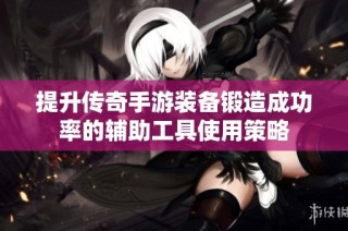 提升传奇手游装备锻造成功率的辅助工具使用策略