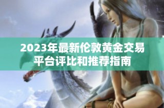 2023年最新伦敦黄金交易平台评比和推荐指南