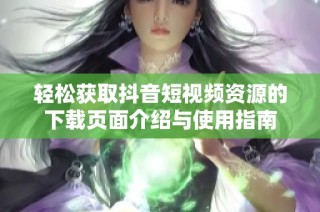 轻松获取抖音短视频资源的下载页面介绍与使用指南