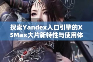 探索Yandex入口引擎的XSMax大片新特性与使用体验