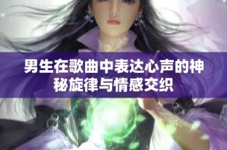 男生在歌曲中表达心声的神秘旋律与情感交织