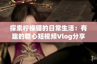 探索柠檬猫的日常生活：有趣的糖心短视频Vlog分享