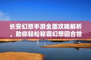 长安幻想手游全面攻略解析，助你轻松称霸幻想回合世界