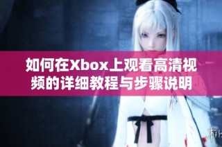 如何在Xbox上观看高清视频的详细教程与步骤说明