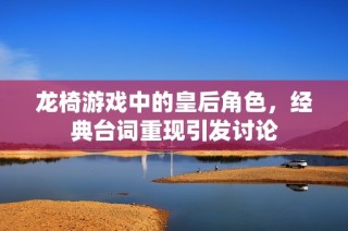 龙椅游戏中的皇后角色，经典台词重现引发讨论